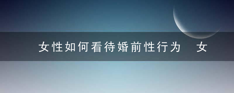 女性如何看待婚前性行为 女性婚前性行为的心理表现